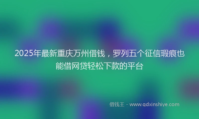 2025年最新重庆万州借钱，罗列五个征信瑕疵也能借网贷轻松下款的平台