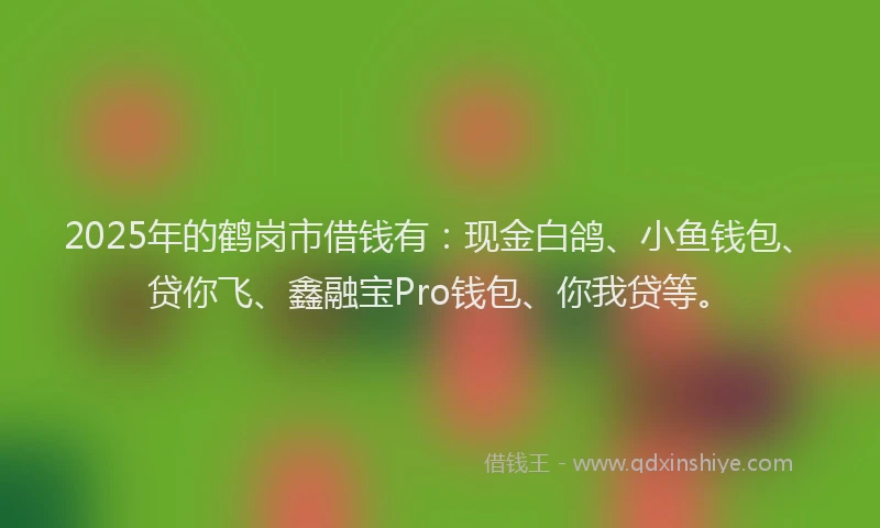 2025年的鹤岗市借钱有：现金白鸽、小鱼钱包、贷你飞、鑫融宝Pro钱包、你我贷等。