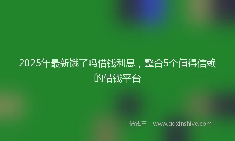 2025年最新饿了吗借钱利息，整合5个值得信赖的借钱平台
