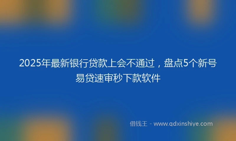 2025年最新银行贷款上会不通过，盘点5个新号易贷速审秒下款软件