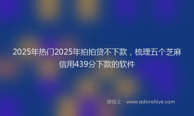 2025年热门2025年拍拍贷不下款，梳理五个芝麻信用439分下款的软件
