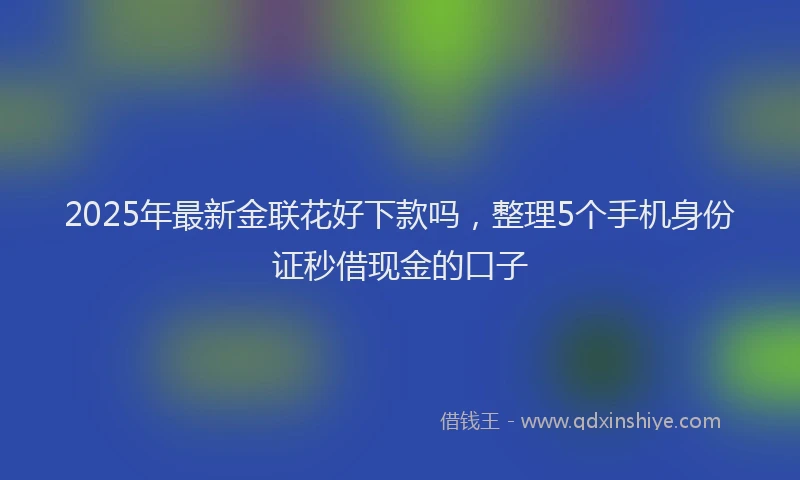 2025年最新金联花好下款吗，整理5个手机身份证秒借现金的口子