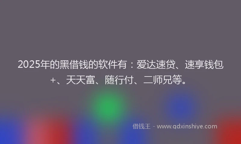 2025年的黑借钱的软件有：爱达速贷、速享钱包+、天天富、随行付、二师兄等。