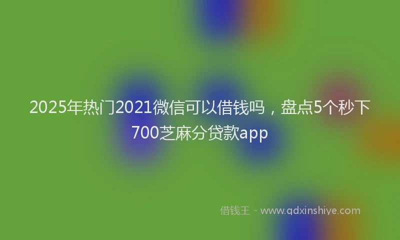2025年热门2021微信可以借钱吗，盘点5个秒下700芝麻分贷款app