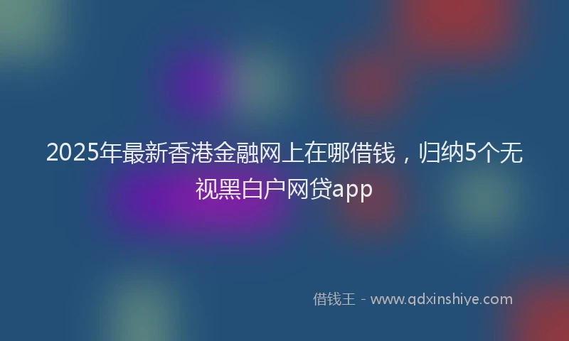 2025年最新香港金融网上在哪借钱，归纳5个无视黑白户网贷app