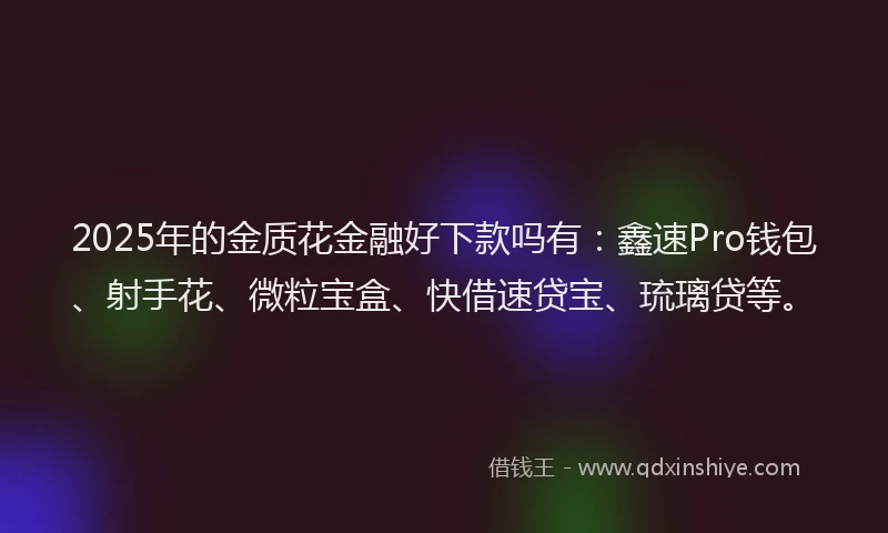 2025年的金质花金融好下款吗有：鑫速Pro钱包、射手花、微粒宝盒、快借速贷宝、琉璃贷等。