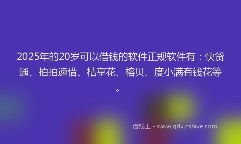 2025年的20岁可以借钱的软件正规软件有：快贷通、拍拍速借、桔享花、榕贝、度小满有钱花等。