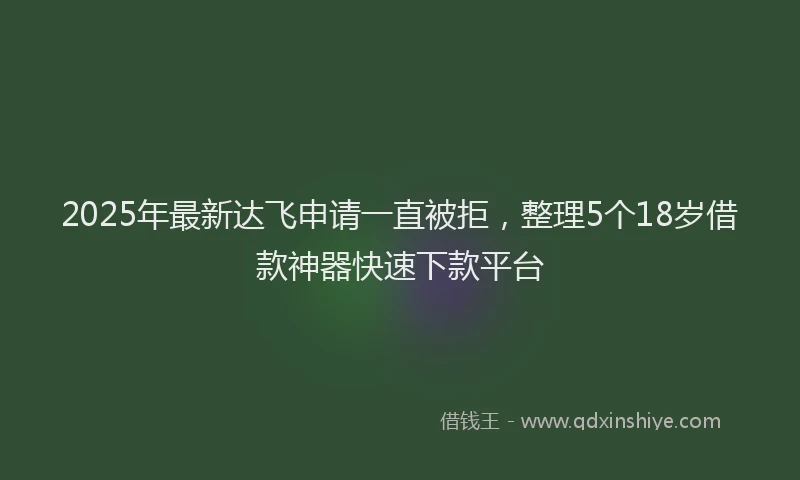 2025年最新达飞申请一直被拒，整理5个18岁借款神器快速下款平台