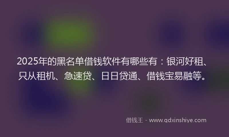 2025年的黑名单借钱软件有哪些有：银河好租、只从租机、急速贷、日日贷通、借钱宝易融等。