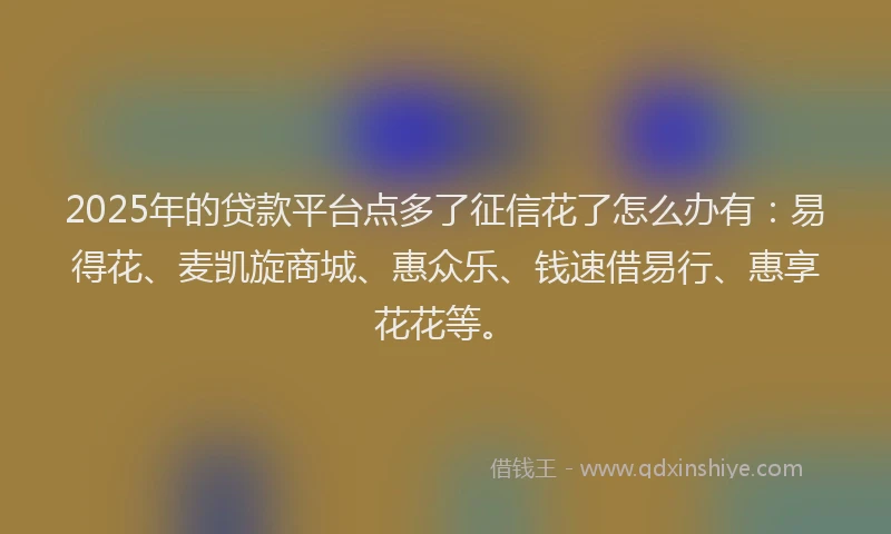 2025年的贷款平台点多了征信花了怎么办有：易得花、麦凯旋商城、惠众乐、钱速借易行、惠享花花等。
