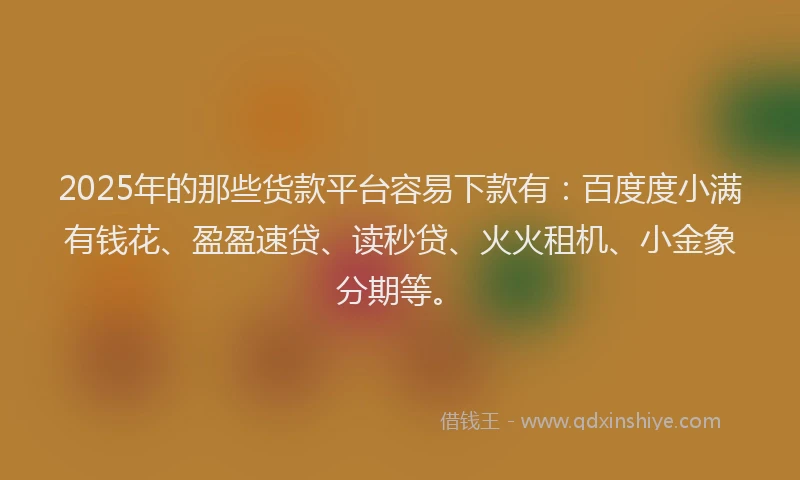 2025年的那些货款平台容易下款有：百度度小满有钱花、盈盈速贷、读秒贷、火火租机、小金象分期等。