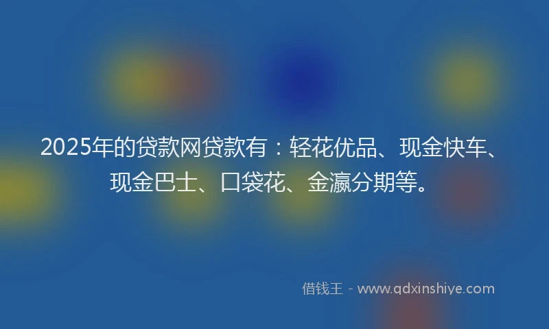 2025年的贷款网贷款有：轻花优品、现金快车、现金巴士、口袋花、金瀛分期等。