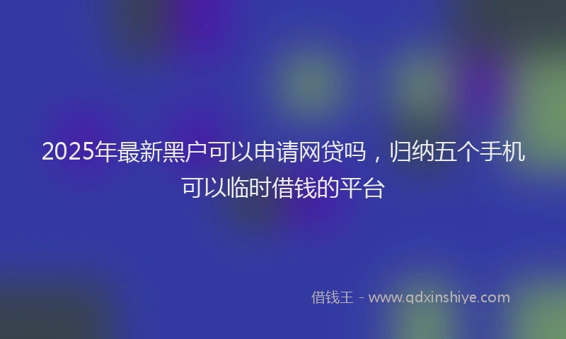 2025年最新黑户可以申请网贷吗，归纳五个手机可以临时借钱的平台