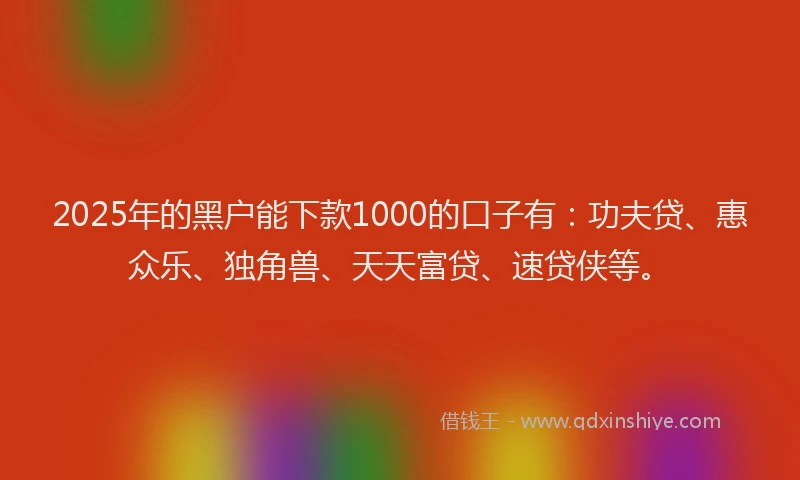 2025年的黑户能下款1000的口子有：功夫贷、惠众乐、独角兽、天天富贷、速贷侠等。