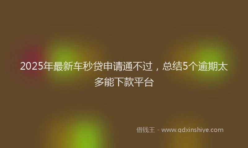 2025年最新车秒贷申请通不过，总结5个逾期太多能下款平台