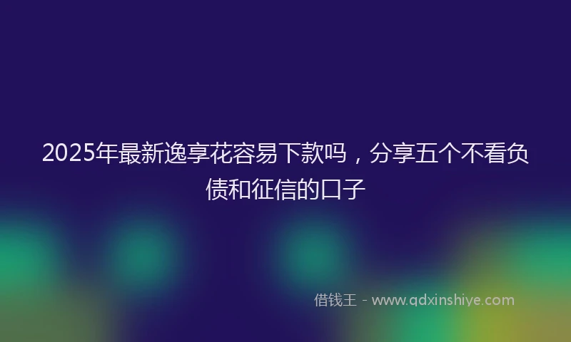 2025年最新逸享花容易下款吗，分享五个不看负债和征信的口子