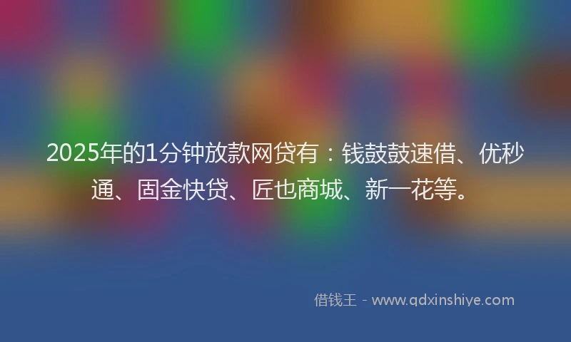 2025年的1分钟放款网贷有：钱鼓鼓速借、优秒通、固金快贷、匠也商城、新一花等。