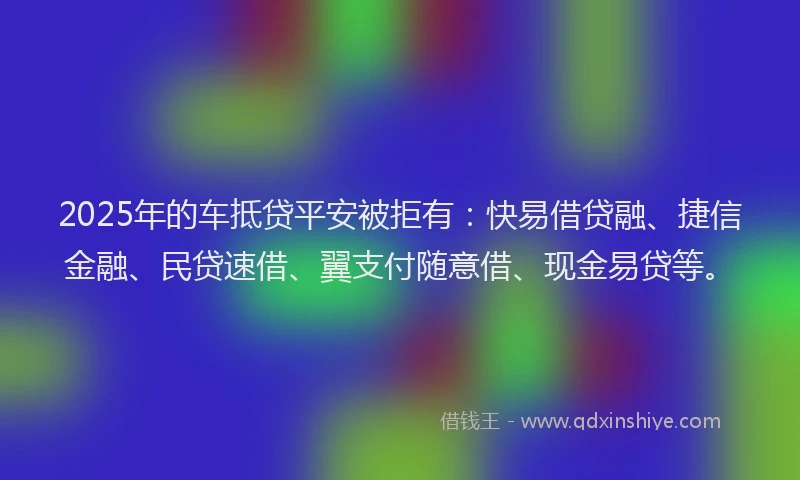 2025年的车抵贷平安被拒有：快易借贷融、捷信金融、民贷速借、翼支付随意借、现金易贷等。