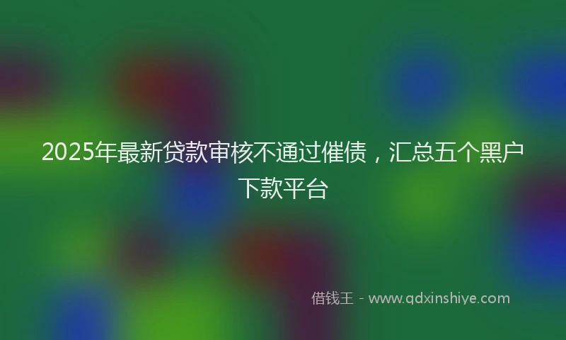 2025年最新贷款审核不通过催债，汇总五个黑户下款平台