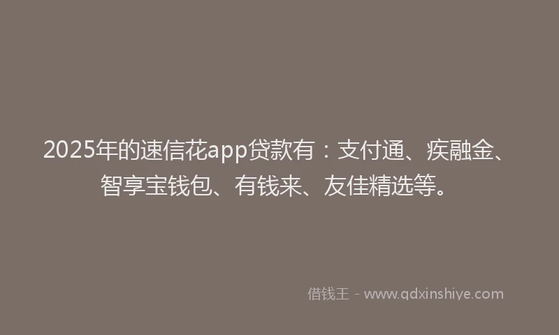 2025年的速信花app贷款有：支付通、疾融金、智享宝钱包、有钱来、友佳精选等。