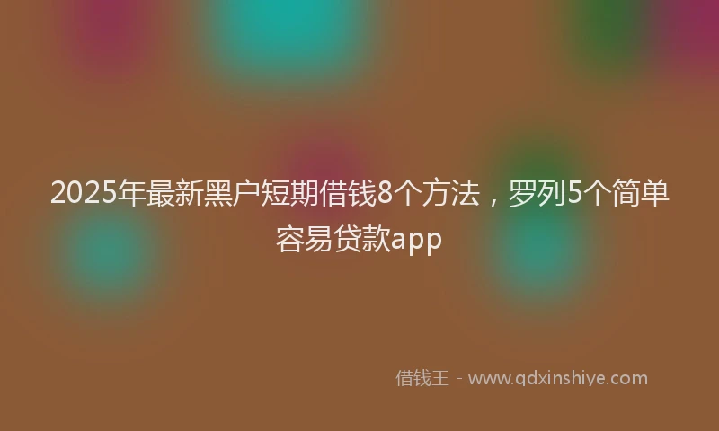 2025年最新黑户短期借钱8个方法，罗列5个简单容易贷款app