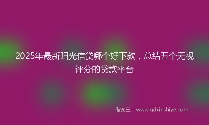 2025年最新阳光信贷哪个好下款，总结五个无视评分的贷款平台