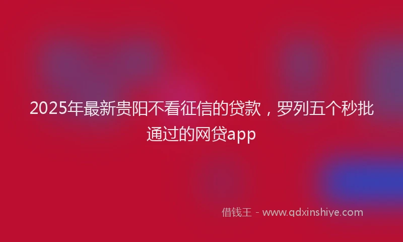 2025年最新贵阳不看征信的贷款，罗列五个秒批通过的网贷app