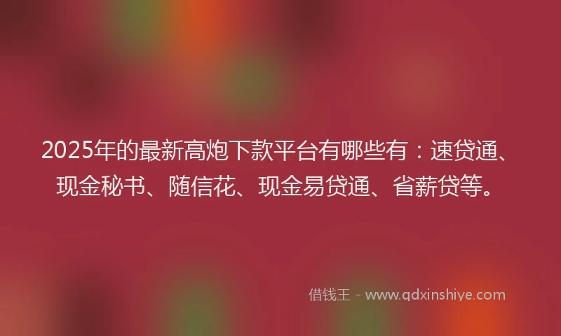 2025年的最新高炮下款平台有哪些有：速贷通、现金秘书、随信花、现金易贷通、省薪贷等。