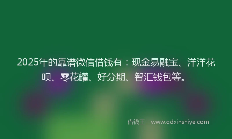 2025年的靠谱微信借钱有：现金易融宝、洋洋花呗、零花罐、好分期、智汇钱包等。