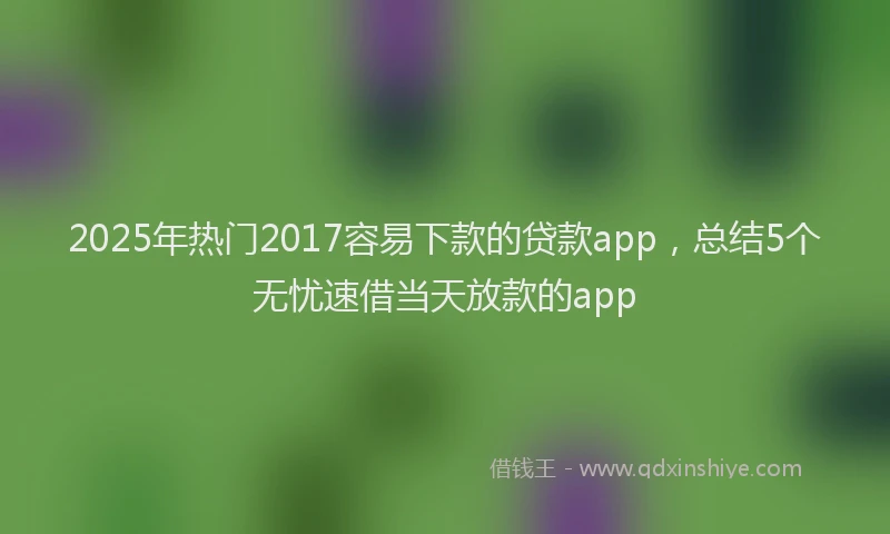 2025年热门2017容易下款的贷款app，总结5个无忧速借当天放款的app