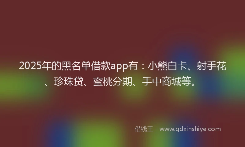 2025年的黑名单借款app有：小熊白卡、射手花、珍珠贷、蜜桃分期、手中商城等。
