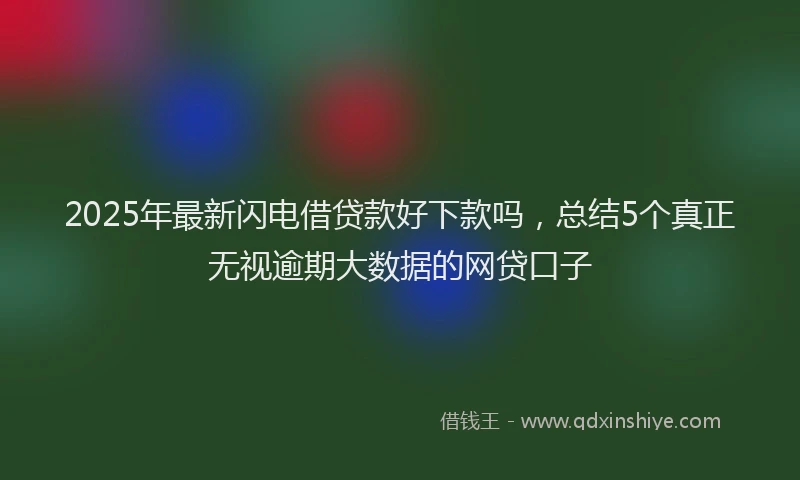 2025年最新闪电借贷款好下款吗，总结5个真正无视逾期大数据的网贷口子