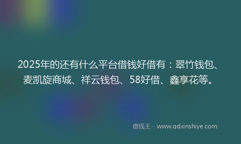 2025年的还有什么平台借钱好借有：翠竹钱包、麦凯旋商城、祥云钱包、58好借、鑫享花等。