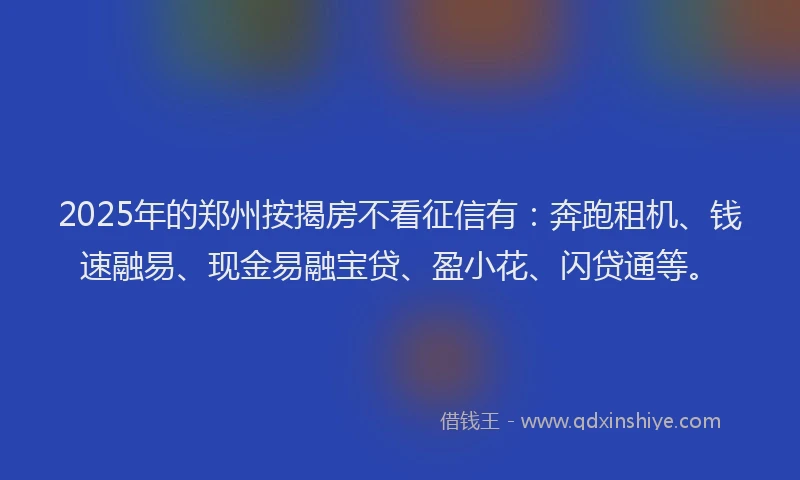 2025年的郑州按揭房不看征信有：奔跑租机、钱速融易、现金易融宝贷、盈小花、闪贷通等。