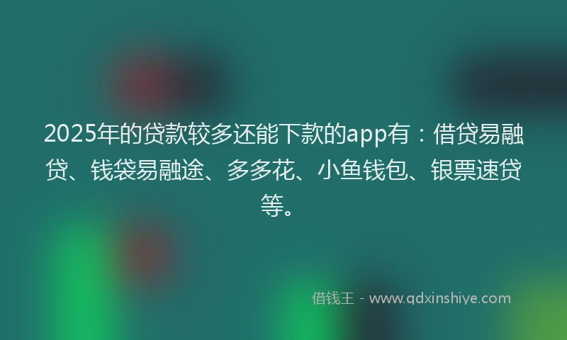 2025年的贷款较多还能下款的app有：借贷易融贷、钱袋易融途、多多花、小鱼钱包、银票速贷等。