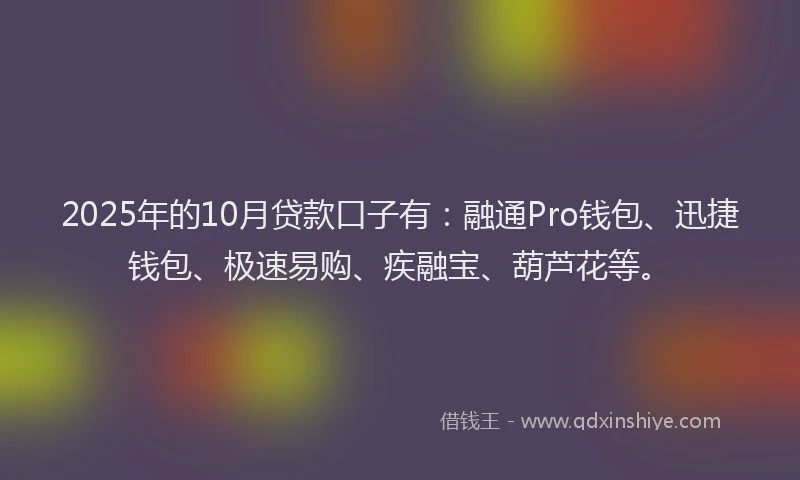 2025年的10月贷款口子有：融通Pro钱包、迅捷钱包、极速易购、疾融宝、葫芦花等。