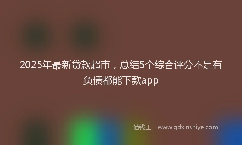 2025年最新贷款超市，总结5个综合评分不足有负债都能下款app