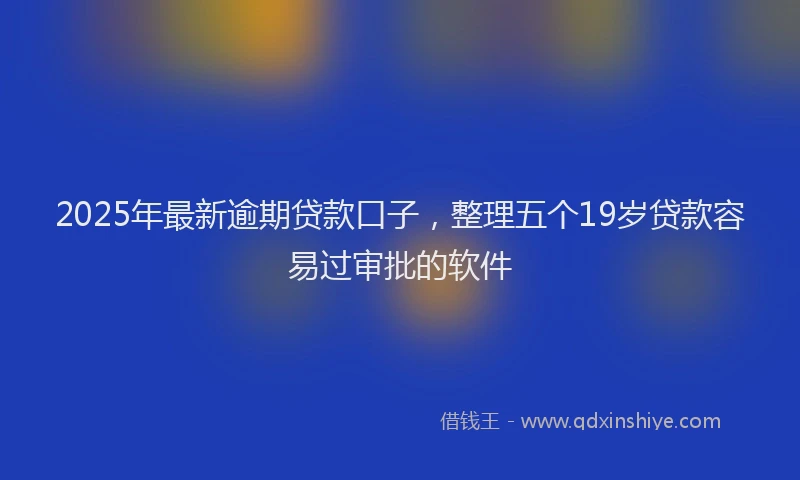 2025年最新逾期贷款口子，整理五个19岁贷款容易过审批的软件
