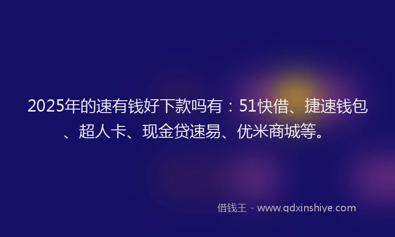 2025年的速有钱好下款吗有：51快借、捷速钱包、超人卡、现金贷速易、优米商城等。