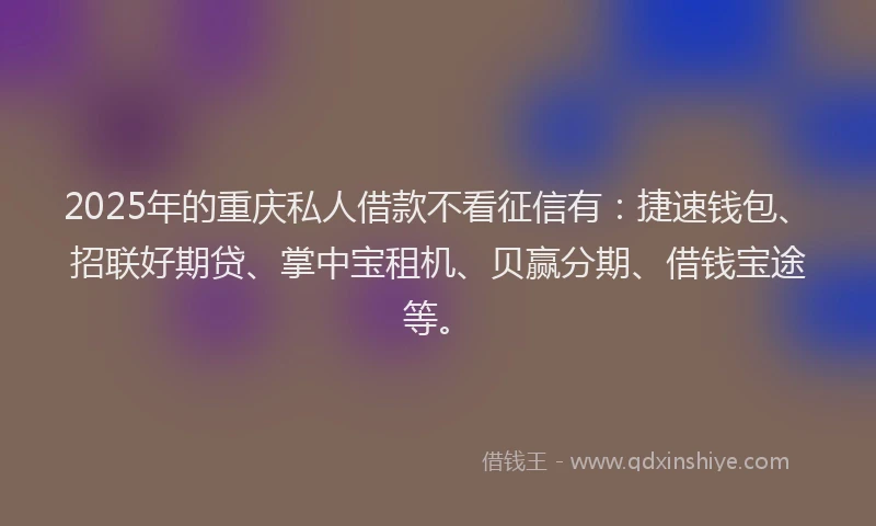 2025年的重庆私人借款不看征信有：捷速钱包、招联好期贷、掌中宝租机、贝赢分期、借钱宝途等。