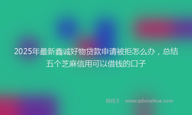 2025年最新鑫诚好物贷款申请被拒怎么办，总结五个芝麻信用可以借钱的口子