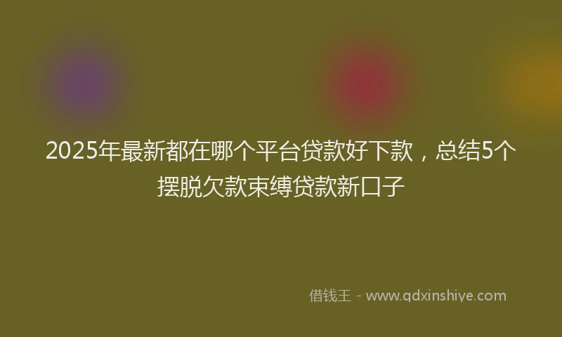 2025年最新都在哪个平台贷款好下款，总结5个摆脱欠款束缚贷款新口子