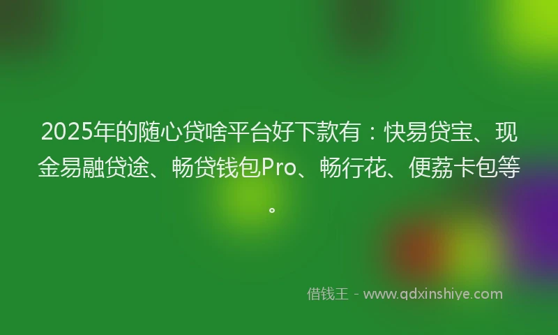 2025年的随心贷啥平台好下款有：快易贷宝、现金易融贷途、畅贷钱包Pro、畅行花、便荔卡包等。