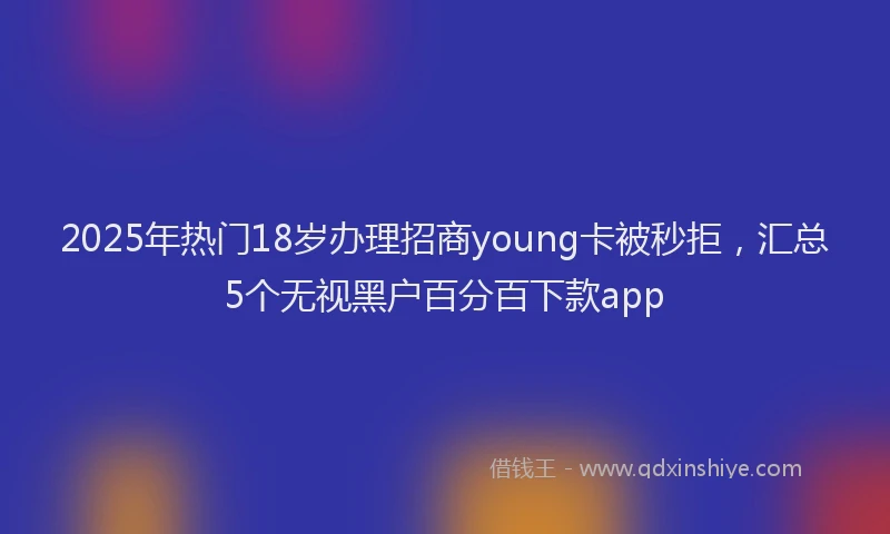2025年热门18岁办理招商young卡被秒拒，汇总5个无视黑户百分百下款app