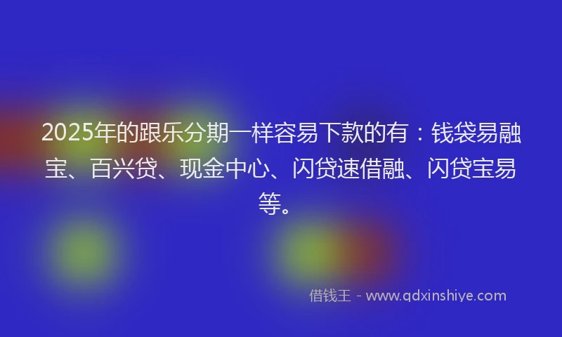 2025年的跟乐分期一样容易下款的有：钱袋易融宝、百兴贷、现金中心、闪贷速借融、闪贷宝易等。