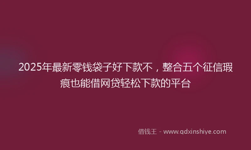 2025年最新零钱袋子好下款不，整合五个征信瑕疵也能借网贷轻松下款的平台