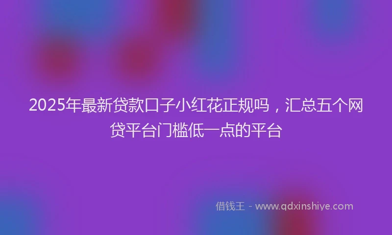 2025年最新贷款口子小红花正规吗，汇总五个网贷平台门槛低一点的平台