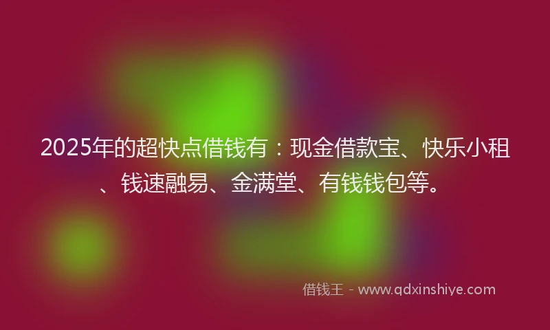 2025年的超快点借钱有：现金借款宝、快乐小租、钱速融易、金满堂、有钱钱包等。
