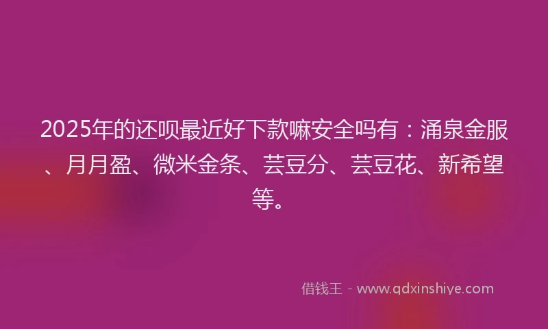 2025年的还呗最近好下款嘛安全吗有：涌泉金服、月月盈、微米金条、芸豆分、芸豆花、新希望等。