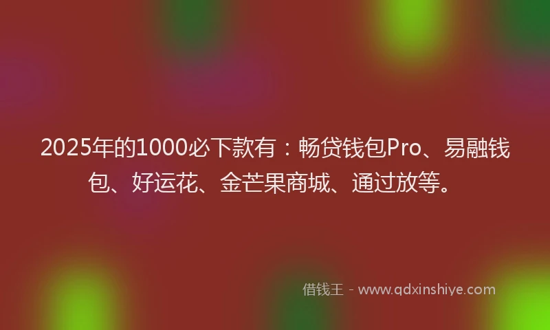 2025年的1000必下款有：畅贷钱包Pro、易融钱包、好运花、金芒果商城、通过放等。